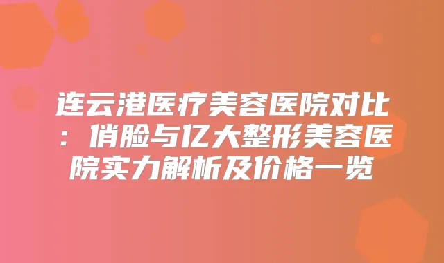 连云港医疗美容医院对比：俏脸与亿大整形美容医院实力解析及价格一览