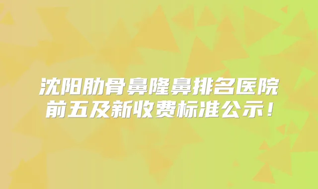 沈阳肋骨鼻隆鼻排名医院前五及新收费标准公示!