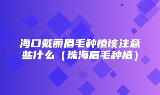 海口戴丽眉毛种植该注意些什么（珠海眉毛种植）