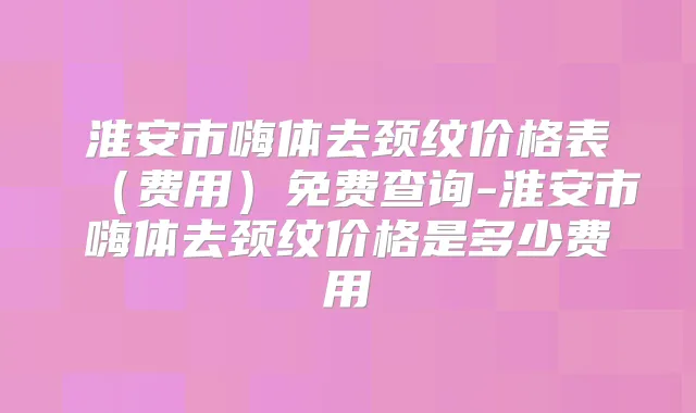 淮安市嗨体去颈纹价格表(费用)免费查询-淮安市嗨体去颈纹价格是多少费用