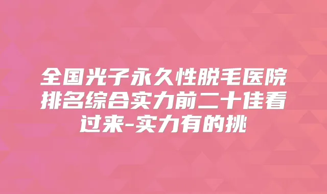 全国光子永久性脱毛医院排名综合实力前二十佳看过来-实力有的挑