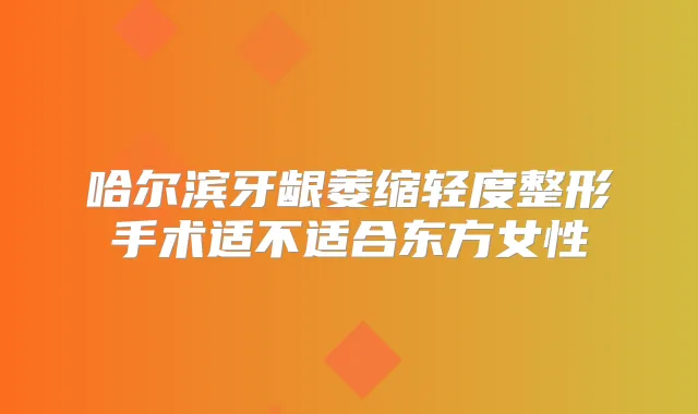 哈尔滨牙龈萎缩轻度整形手术适不适合东方女性