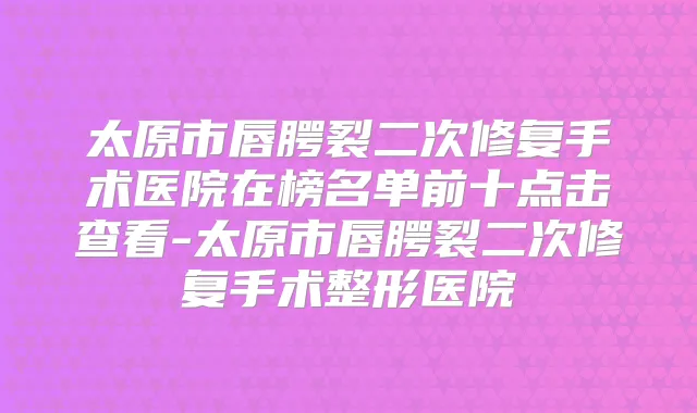 太原市唇腭裂二次修复手术医院在榜名单前十点击查看-太原市唇腭裂二次修复手术整形医院