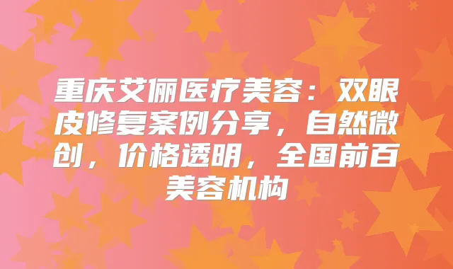 重庆艾俪医疗美容：双眼皮修复案例分享，自然微创，价格透明，全国前百美容机构