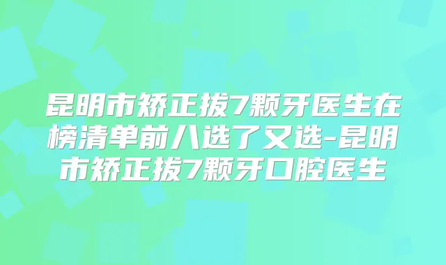 昆明市矫正拔7颗牙医生在榜清单前八选了又选-昆明市矫正拔7颗牙口腔医生
