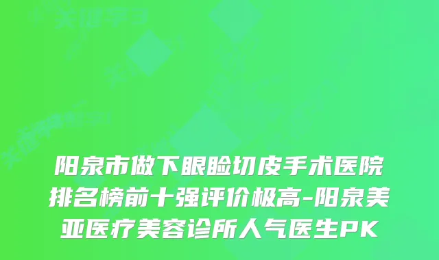 阳泉市做下眼睑切皮手术医院排名榜前十强评价极高-阳泉美亚医疗美容诊所人气医生PK