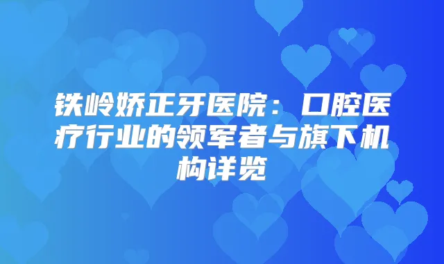铁岭娇正牙医院：口腔医疗行业的领军者与旗下机构详览