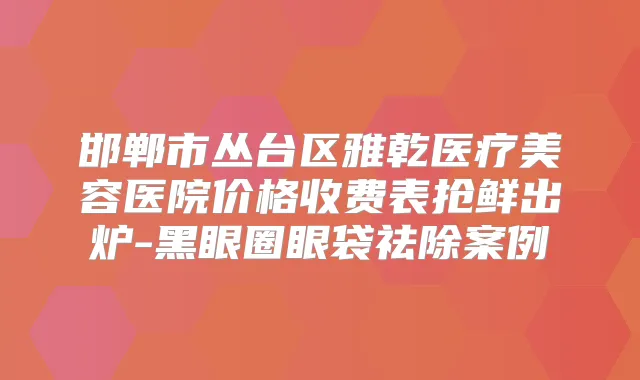 邯郸市丛台区雅乾医疗美容医院价格收费表抢鲜出炉-黑眼圈眼袋祛除案例