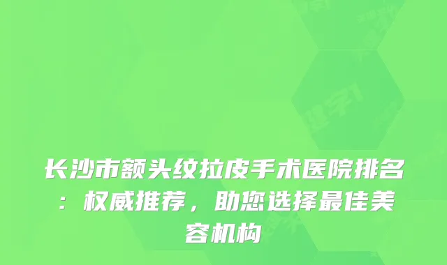 长沙市额头纹拉皮手术医院排名：推荐，助您选择佳美容机构