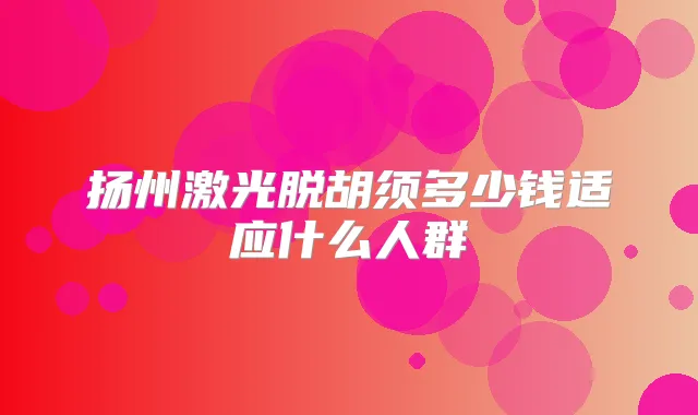 扬州激光脱胡须多少钱适应什么人群