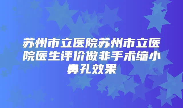 苏州市立医院苏州市立医院医生评价做非手术缩小鼻孔效果