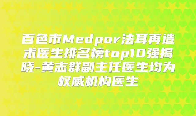 百色市Medpor法耳再造术医生排名榜top10强揭晓-黄志群副主任医生均为机构医生