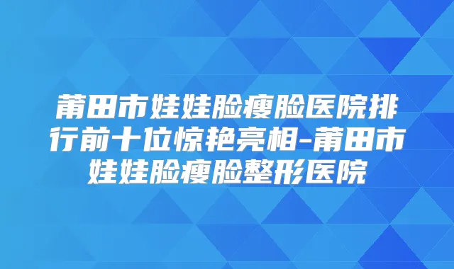 莆田市娃娃脸瘦脸医院排行前十位惊艳亮相-莆田市娃娃脸瘦脸整形医院