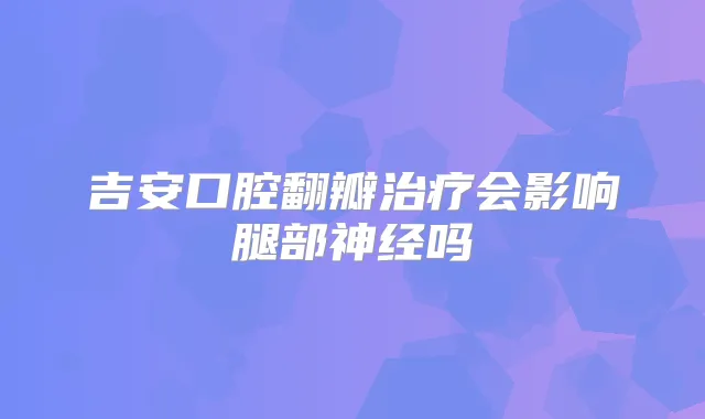 吉安口腔翻瓣会影响腿部神经吗