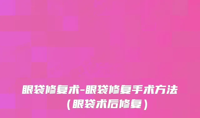 眼袋修复术-眼袋修复手术方法（眼袋术后修复）