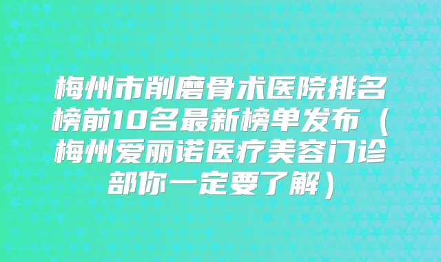 梅州市削磨骨术医院排名榜前10名新榜单发布(梅州爱丽诺医疗美容门诊部你一定要了解)