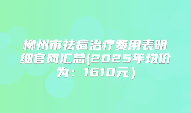 柳州市祛痘费用表明细官网汇总(2025年均价为：1610元）