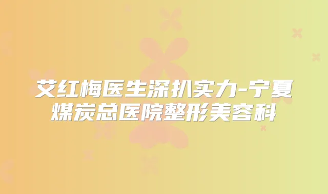 艾红梅医生深扒实力-宁夏煤炭总医院整形美容科