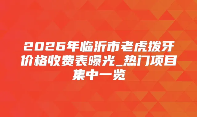 2026年临沂市老虎拨牙价格收费表曝光_热门项目集中一览