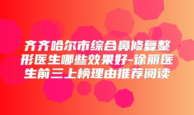 齐齐哈尔市综合鼻修复整形医生哪些效果好-徐丽医生前三上榜理由推荐阅读
