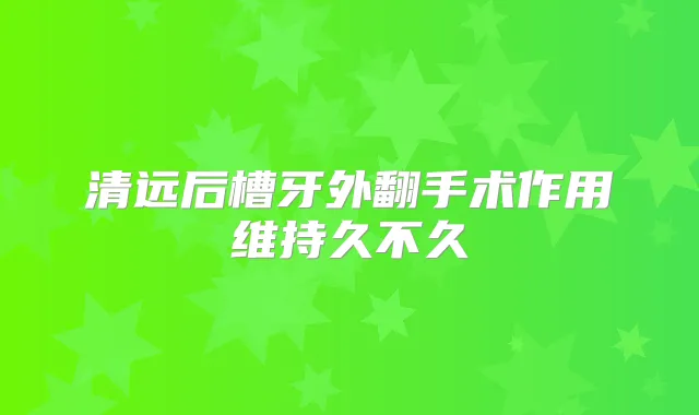 清远后槽牙外翻手术作用维持久不久