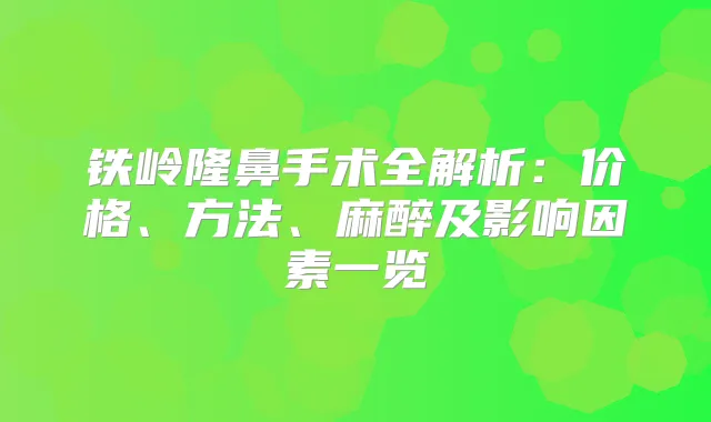 铁岭隆鼻手术全解析：价格、方法、麻醉及影响因素一览