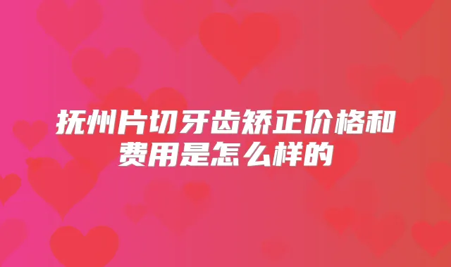 抚州片切牙齿矫正价格和费用是怎么样的