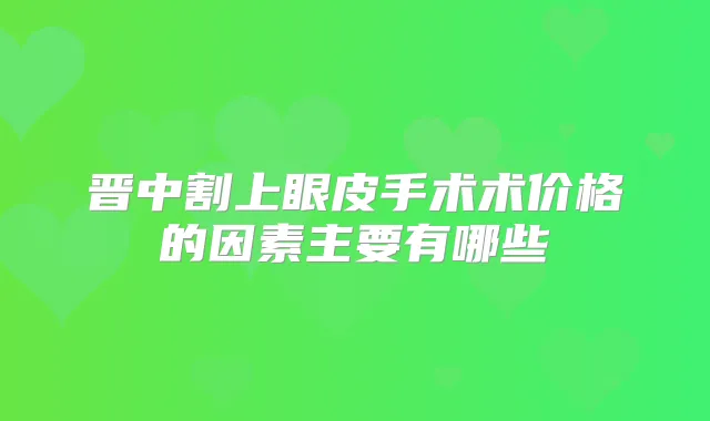 晋中割上眼皮手术术价格的因素主要有哪些