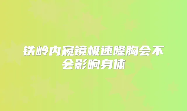铁岭内窥镜极速隆胸会不会影响身体