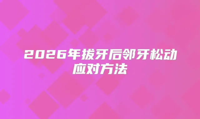 2026年拔牙后邻牙松动应对方法