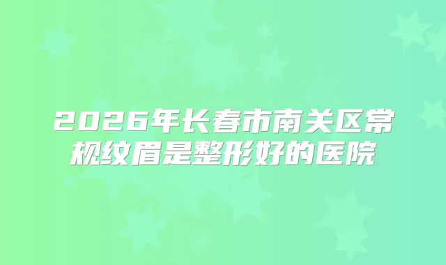 2026年长春市南关区常规纹眉是整形好的医院