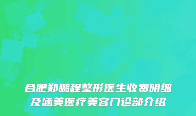 合肥郑鹏程整形医生收费明细及涵美医疗美容门诊部介绍