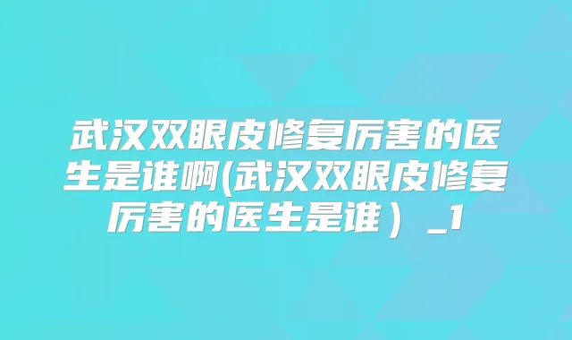 武汉双眼皮修复厉害的医生是谁啊(武汉双眼皮修复厉害的医生是谁)_1