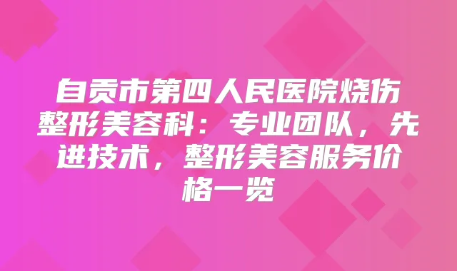 自贡市第四人民医院烧伤整形美容科：专业团队，先进技术，整形美容服务价格一览