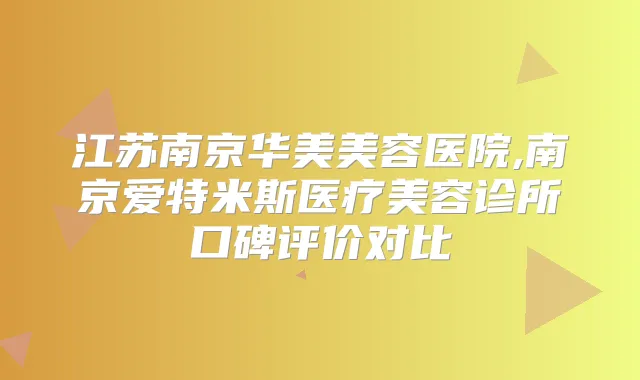 江苏南京华美美容医院,南京爱特米斯医疗美容诊所口碑评价对比