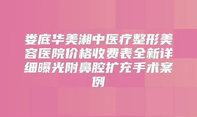 娄底华美湘中医疗整形美容医院价格收费表全新详细曝光附鼻腔扩充手术案例