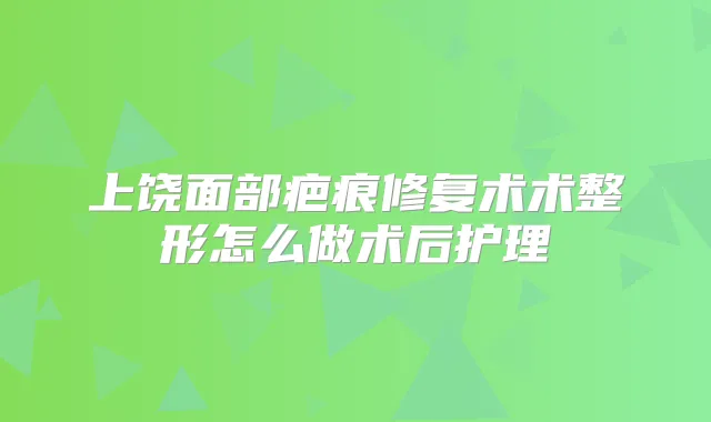 上饶面部疤痕修复术术整形怎么做术后护理
