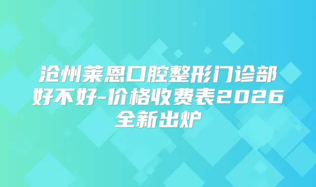 沧州莱恩口腔整形门诊部好不好-价格收费表2026全新出炉