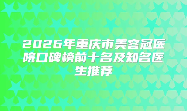 2026年重庆市美容冠医院口碑榜前十名及知名医生推荐