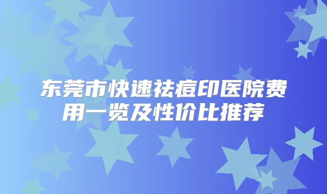 东莞市快速祛痘印医院费用一览及性价比推荐