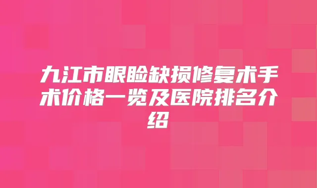 九江市眼睑缺损修复术手术价格一览及医院排名介绍
