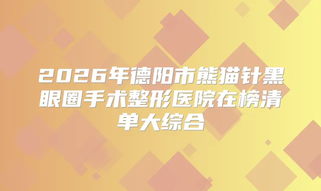2026年德阳市熊猫针黑眼圈手术整形医院在榜清单大综合