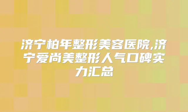 济宁柏年整形美容医院,济宁爱尚美整形人气口碑实力汇总