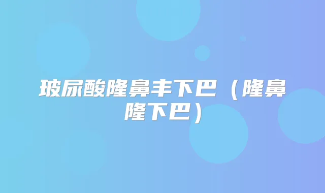 玻尿酸隆鼻丰下巴（隆鼻隆下巴）
