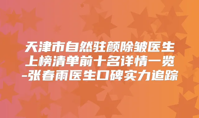 天津市自然驻颜除皱医生上榜清单前十名详情一览-张春雨医生口碑实力追踪