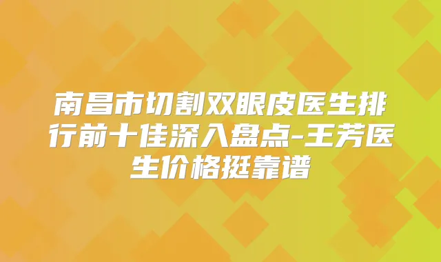 南昌市切割双眼皮医生排行前十佳深入盘点-王芳医生价格挺靠谱