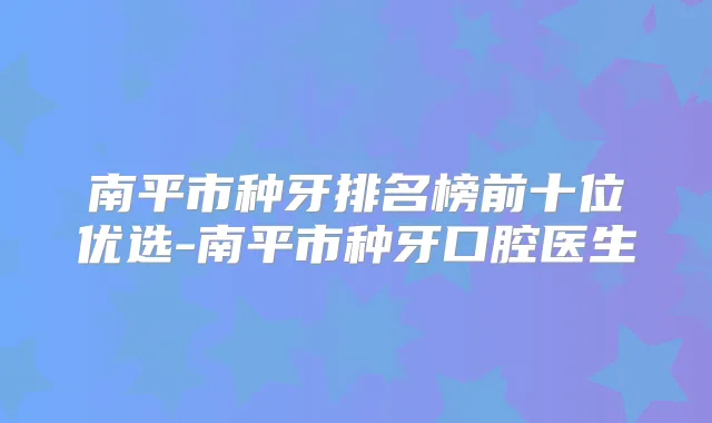 南平市种牙排名榜前十位优选-南平市种牙口腔医生