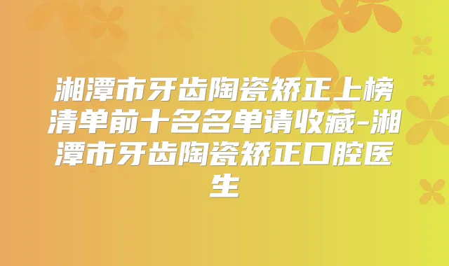 湘潭市牙齿陶瓷矫正上榜清单前十名名单请收藏-湘潭市牙齿陶瓷矫正口腔医生