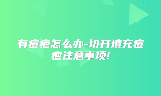 有痘疤怎么办-切开填充痘疤注意事项!