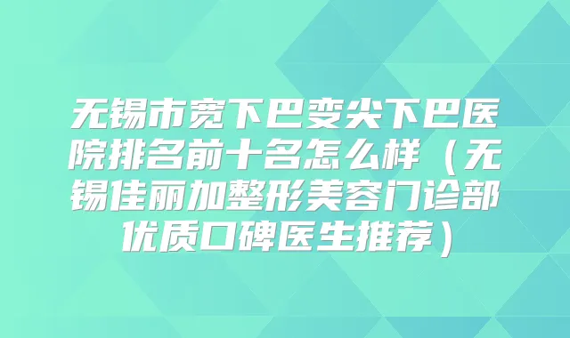 无锡市宽下巴变尖下巴医院排名前十名怎么样（无锡佳丽加整形美容门诊部优质口碑医生推荐）